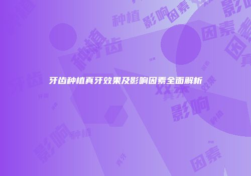 牙齿种植真牙效果及影响因素全面解析