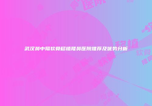 武汉鼻中隔软骨移植隆鼻医院推荐及优势分析