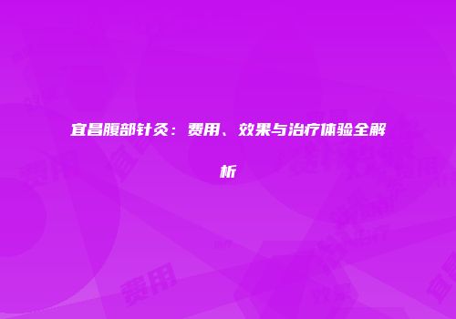宜昌腹部针灸：费用、效果与治疗体验全解析