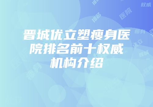 晋城优立塑瘦身医院排名前十权威机构介绍