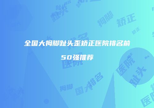 全国大拇脚趾头歪矫正医院排名前50强推荐