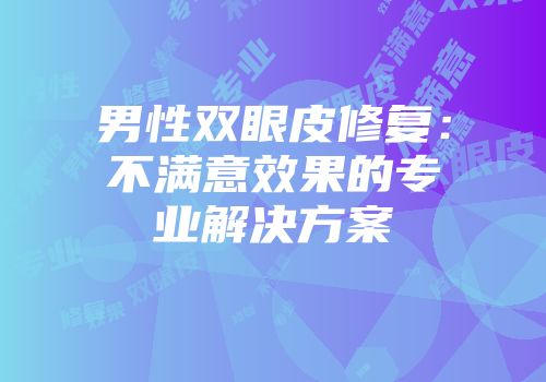男性双眼皮修复：不满意效果的专业解决方案