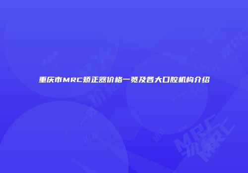 重庆市MRC矫正器价格一览及各大口腔机构介绍
