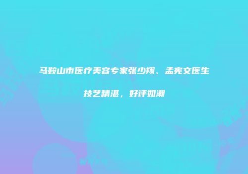 马鞍山市医疗美容专家张少翔、孟宪文医生技艺精湛，好评如潮
