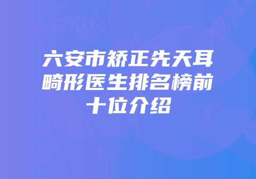 六安市矫正先天耳畸形医生排名榜前十位介绍