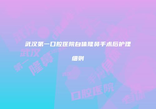 武汉第一口腔医院自体隆鼻手术后护理细则