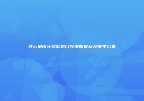 连云港市牙齿拥挤口腔医院推荐及医生名录