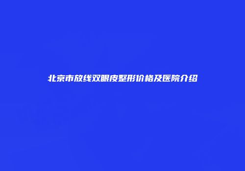 北京市放线双眼皮整形价格及医院介绍