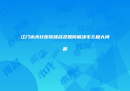 江门水光针医院排名及如何解决毛孔粗大问题