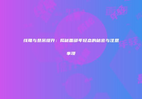 线雕与悬吊提升：揭秘面部年轻态的秘密与注意事项