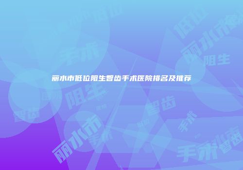 丽水市低位阻生智齿手术医院排名及推荐