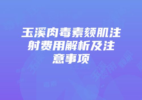 玉溪肉毒素颏肌注射费用解析及注意事项