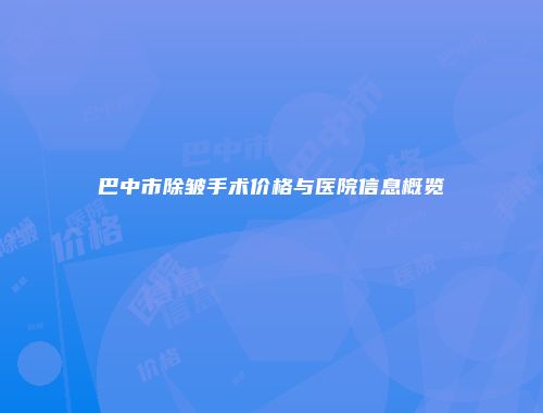 巴中市除皱手术价格与医院信息概览