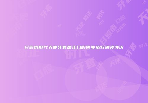 日照市时代天使牙套矫正口腔医生排行榜及评价