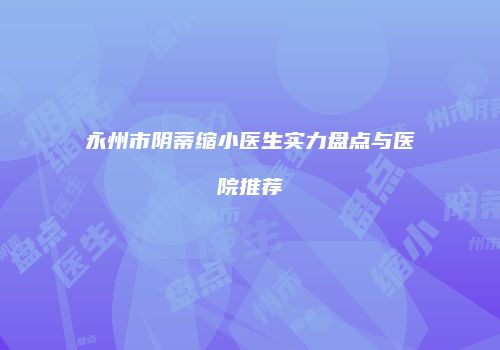 永州市阴蒂缩小医生实力盘点与医院推荐