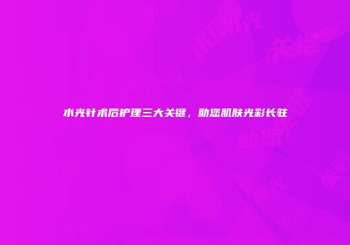 水光针术后护理三大关键，助您肌肤光彩长驻