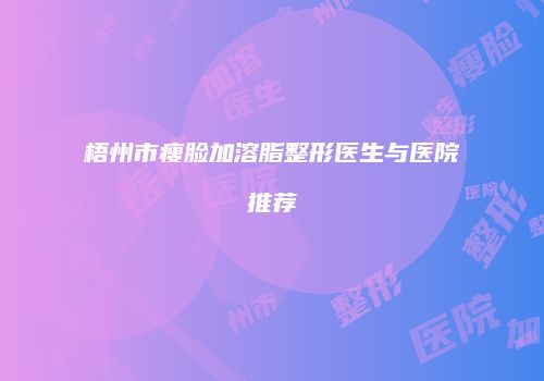 梧州市瘦脸加溶脂整形医生与医院推荐