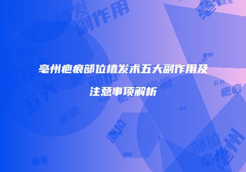 亳州疤痕部位植发术五大副作用及注意事项解析