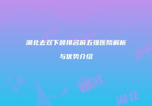 湖北去双下颌排名前五强医院解析与优势介绍