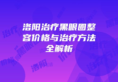 洛阳治疗黑眼圈整容价格与治疗方法全解析