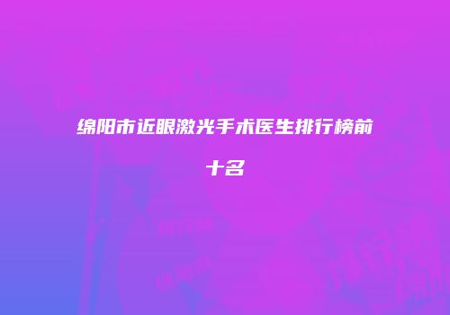 绵阳市近眼激光手术医生排行榜前十名
