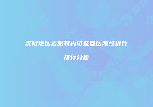 沈阳地区去眼袋内切整容医院性价比排行分析