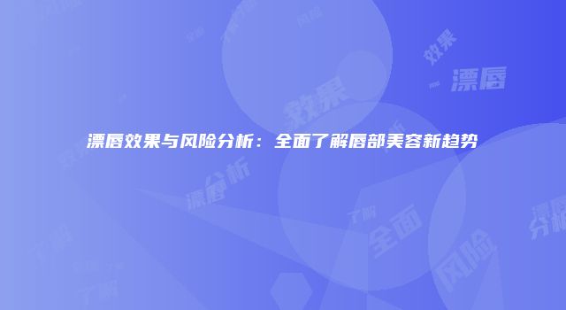 漂唇效果与风险分析：全面了解唇部美容新趋势