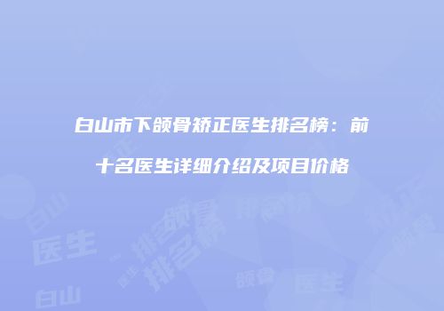 白山市下颌骨矫正医生排名榜：前十名医生详细介绍及项目价格