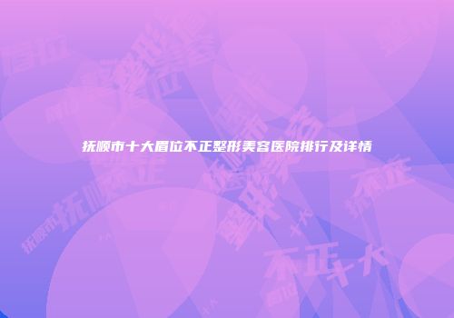 抚顺市十大眉位不正整形美容医院排行及详情