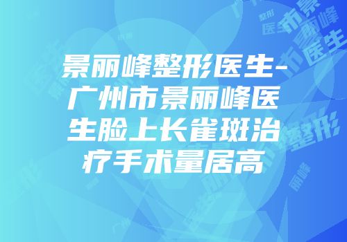 景丽峰整形医生-广州市景丽峰医生脸上长雀斑治疗手术量居高
