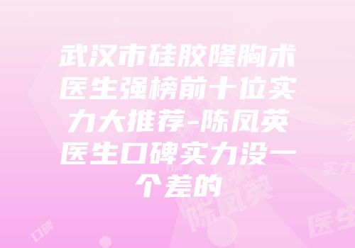 武汉市硅胶隆胸术医生强榜前十位实力大推荐-陈凤英医生口碑实力没一个差的