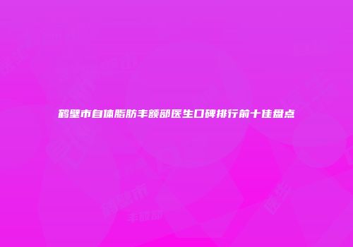 鹤壁市自体脂肪丰额部医生口碑排行前十佳盘点