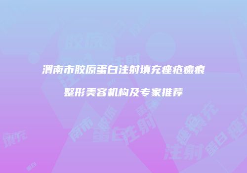 渭南市胶原蛋白注射填充痤疮瘢痕整形美容机构及专家推荐