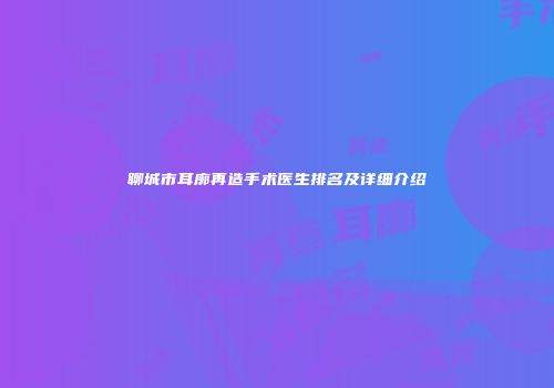 聊城市耳廓再造手术医生排名及详细介绍