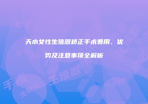 天水女性生殖器矫正手术费用、优势及注意事项全解析