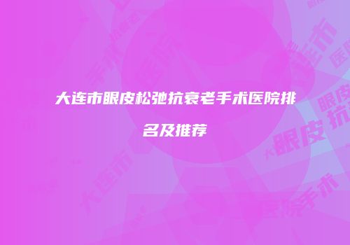 大连市眼皮松弛抗衰老手术医院排名及推荐