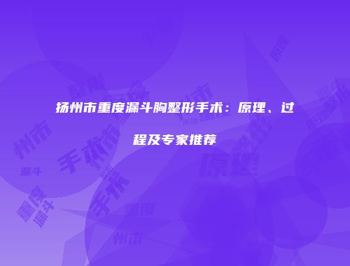 扬州市重度漏斗胸整形手术：原理、过程及专家推荐