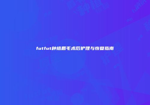 futfut种植眉毛术后护理与恢复指南