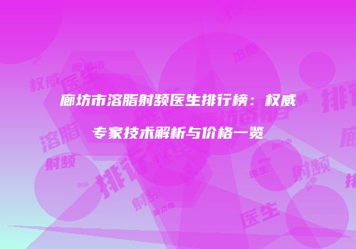 廊坊市溶脂射频医生排行榜：权威专家技术解析与价格一览