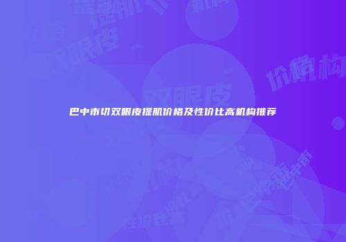 巴中市切双眼皮提肌价格及性价比高机构推荐