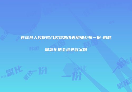 苍溪县人民医院口腔科费用表明细公布一份-附韩国氧化锆全瓷牙冠案例