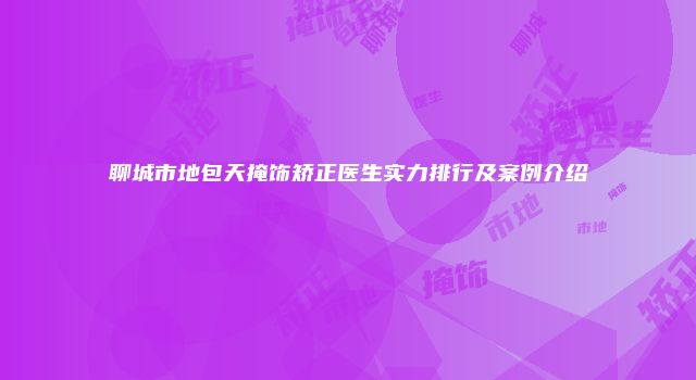 聊城市地包天掩饰矫正医生实力排行及案例介绍