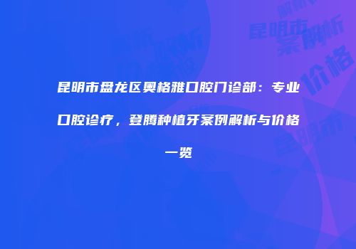 昆明市盘龙区奥格雅口腔门诊部：专业口腔诊疗，登腾种植牙案例解析与价格一览