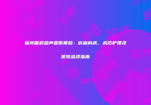 福州面部超声吸脂瘦脸：价格构成、术后护理及医院选择指南