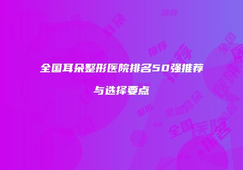 全国耳朵整形医院排名50强推荐与选择要点