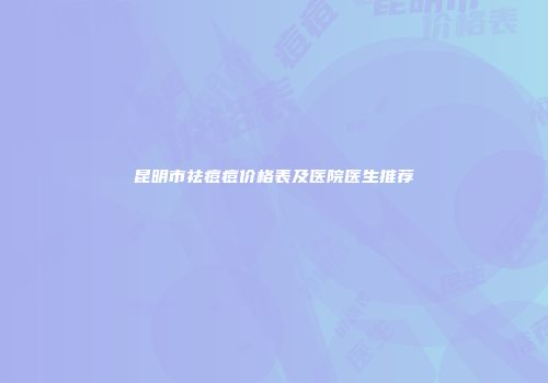 昆明市祛痘痘价格表及医院医生推荐