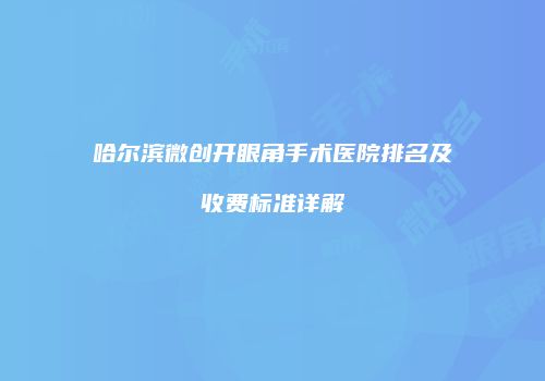 哈尔滨微创开眼角手术医院排名及收费标准详解