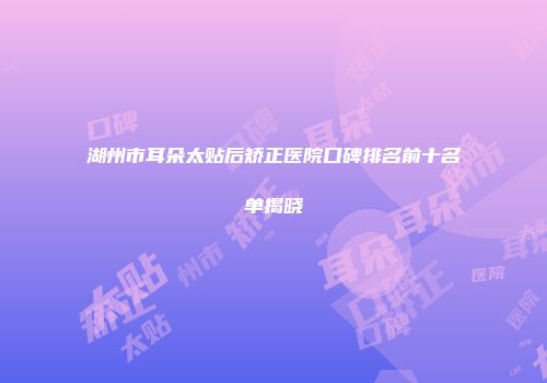 湖州市耳朵太贴后矫正医院口碑排名前十名单揭晓