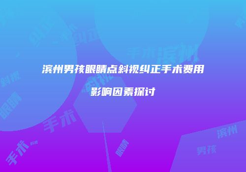 滨州男孩眼睛点斜视纠正手术费用影响因素探讨