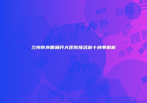 兰州市外眼角开大医院排名前十榜单解析